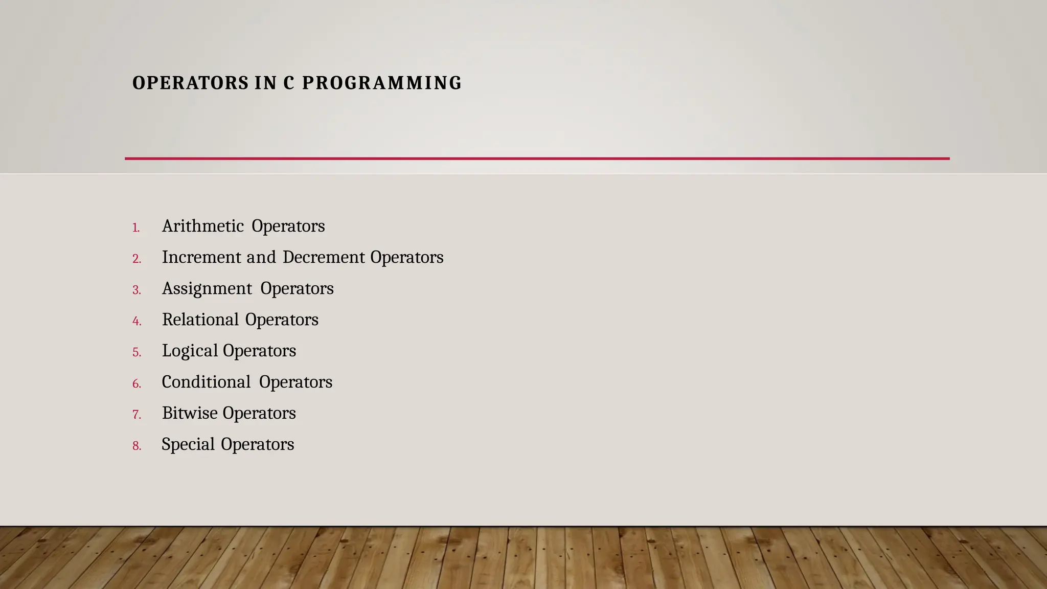 OPERATORS IN C PROGRAMMING 1. Arithmetic Operators 2. Increment and Decrement Operators 3. Assignment Operators 4. Relational Operators 5. Logical Operators 6. Conditional Operators 7. Bitwise Operators 8. Special Operators 