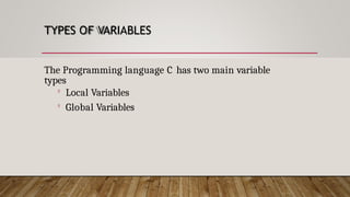 TYPES OF VARIABLES
The Programming language C has two main variable
types

Local Variables

Global Variables
 