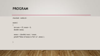 PROGRAM
#include <stdio.h>
main()
{
int sum = 17, count = 5;
double mean;
mean = (double) sum / count;
printf("Value of mean is %d n", mean );
}
 