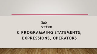 Sub
section
C PROGRAMMING STATEMENTS,
EXPRESSIONS, OPERATORS
 