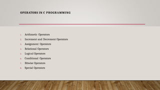 OPERATORS IN C PROGRAMMING
1. Arithmetic Operators
2. Increment and Decrement Operators
3. Assignment Operators
4. Relational Operators
5. Logical Operators
6. Conditional Operators
7. Bitwise Operators
8. Special Operators
 