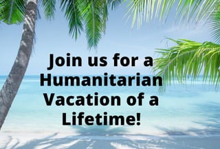 Join us for a
Humanitarian
Vacation of a
Lifetime!
 