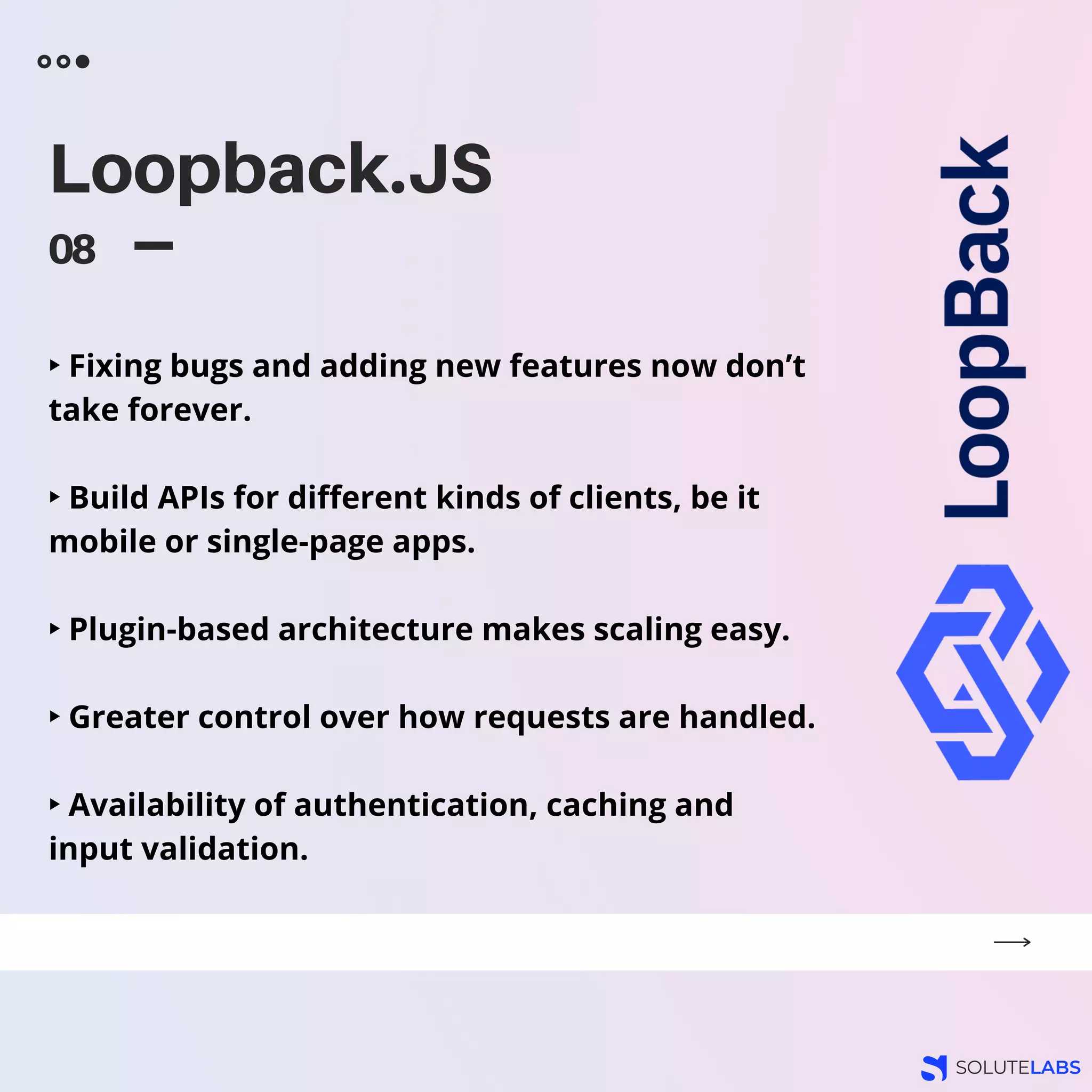 Loopback.JS
08
‣ Fixing bugs and adding new features now don’t
take forever.
‣ Build APIs for different kinds of clients, be it
mobile or single-page apps.
‣ Plugin-based architecture makes scaling easy.
‣ Greater control over how requests are handled.
‣ Availability of authentication, caching and
input validation.
 