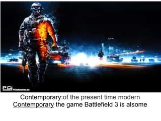 Contemporary: of   the   present   time modern Contemporary  the game Battlefield 3 is alsome 
