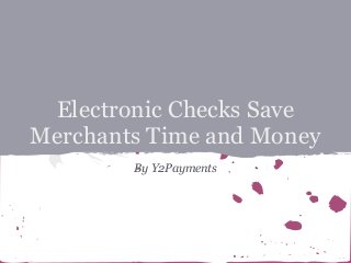Electronic Checks Save
Merchants Time and Money
        By Y2Payments
 