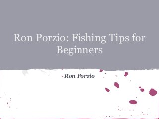 Ron Porzio: Fishing Tips for
        Beginners

          Ron Porzio
 