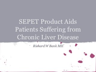SEPET Product Aids
Patients Suffering from
Chronic Liver Disease
Richard W Bank MD

 