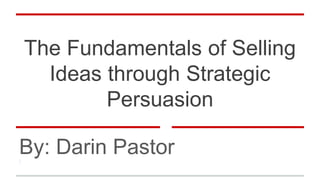 The Fundamentals of Selling
Ideas through Strategic
Persuasion
By: Darin Pastor
 