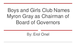 Boys and Girls Club Names
Myron Gray as Chairman of
Board of Governors
By: Erol Onel
 