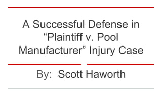 A Successful Defense in
“Plaintiff v. Pool
Manufacturer” Injury Case
By: Scott Haworth
 