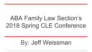 ABA Family Law Section’s
2018 Spring CLE Conference
By: Jeff Weissman
 