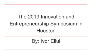 The 2019 Innovation and
Entrepreneurship Symposium in
Houston
By: Ivor Ellul
 