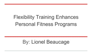 Flexibility Training Enhances
Personal Fitness Programs
By: Lionel Beaucage
 