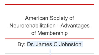 American Society of
Neurorehabilitation - Advantages
of Membership
By: Dr. James C Johnston
 