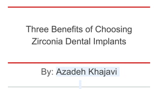 Three Benefits of Choosing
Zirconia Dental Implants
By: Azadeh Khajavi
 