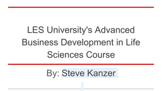 LES University's Advanced
Business Development in Life
Sciences Course
By: Steve Kanzer
 