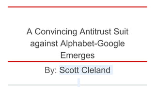 A Convincing Antitrust Suit
against Alphabet-Google
Emerges
By: Scott Cleland
 