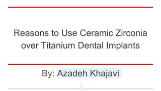 Reasons to Use Ceramic Zirconia
over Titanium Dental Implants
By: Azadeh Khajavi
 