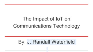 The Impact of IoT on
Communications Technology
By: J. Randall Waterfield
 