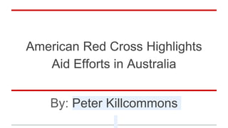 American Red Cross Highlights
Aid Efforts in Australia
By: Peter Killcommons
 