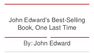 John Edward’s Best-Selling
Book, One Last Time
By: John Edward
 