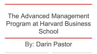 The Advanced Management
Program at Harvard Business
School
By: Darin Pastor
 