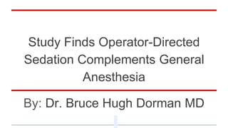Study Finds Operator-Directed
Sedation Complements General
Anesthesia
By: Dr. Bruce Hugh Dorman MD
 