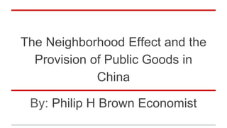 The Neighborhood Effect and the
Provision of Public Goods in
China
By: Philip H Brown Economist
 