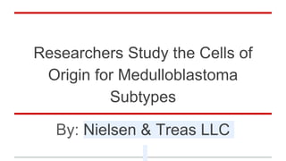 Researchers Study the Cells of
Origin for Medulloblastoma
Subtypes
By: Nielsen & Treas LLC
 