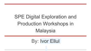 SPE Digital Exploration and
Production Workshops in
Malaysia
By: Ivor Ellul
 