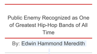 Public Enemy Recognized as One
of Greatest Hip-Hop Bands of All
Time
By: Edwin Hammond Meredith
 