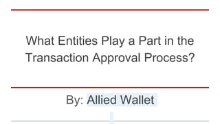 What Entities Play a Part in the
Transaction Approval Process?
By: Allied Wallet
 