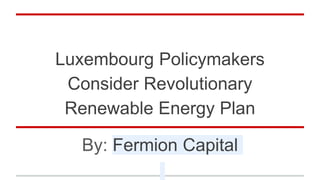 Luxembourg Policymakers
Consider Revolutionary
Renewable Energy Plan
By: Fermion Capital
 