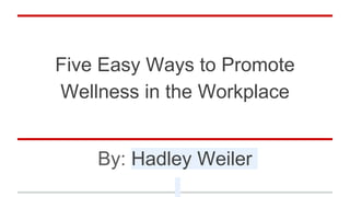Five Easy Ways to Promote
Wellness in the Workplace
By: Hadley Weiler
 