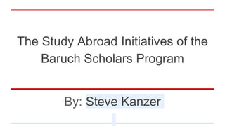 The Study Abroad Initiatives of the
Baruch Scholars Program
By: Steve Kanzer
 