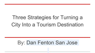 Three Strategies for Turning a
City Into a Tourism Destination
By: Dan Fenton San Jose
 