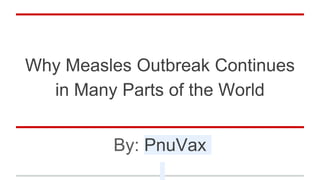 Why Measles Outbreak Continues
in Many Parts of the World
By: PnuVax
 