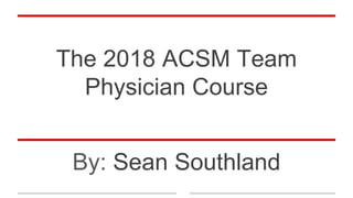 The 2018 ACSM Team
Physician Course
By: Sean Southland
 