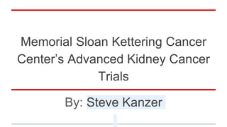 Memorial Sloan Kettering Cancer
Center’s Advanced Kidney Cancer
Trials
By: Steve Kanzer
 