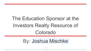 The Education Sponsor at the
Investors Realty Resource of
Colorado
By: Joshua Mischke
 