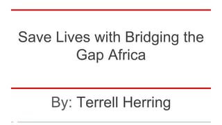 Save Lives with Bridging the
Gap Africa
By: Terrell Herring
 