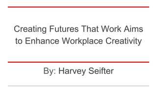 Creating Futures That Work Aims
to Enhance Workplace Creativity
By: Harvey Seifter
 