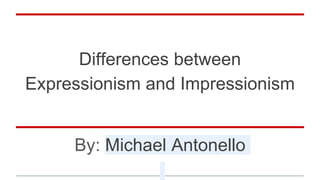 Differences between
Expressionism and Impressionism
By: Michael Antonello
 
