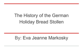 The History of the German
Holiday Bread Stollen
By: Eva Jeanne Markosky
 