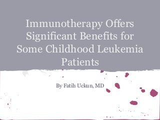Immunotherapy Offers
Significant Benefits for
Some Childhood Leukemia
Patients
By Fatih Uckun, MD

 