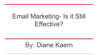 Email Marketing- Is it Still
Effective?
By: Diane Kaern
 