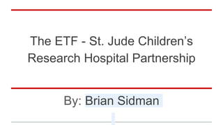The ETF - St. Jude Children’s
Research Hospital Partnership
By: Brian Sidman
 