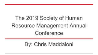 The 2019 Society of Human
Resource Management Annual
Conference
By: Chris Maddaloni
 