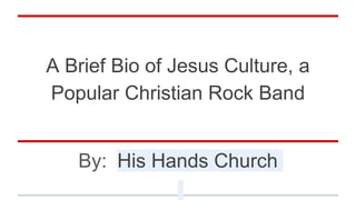 A Brief Bio of Jesus Culture, a
Popular Christian Rock Band
By: His Hands Church
 
