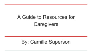 A Guide to Resources for
Caregivers
By: Camille Superson
 